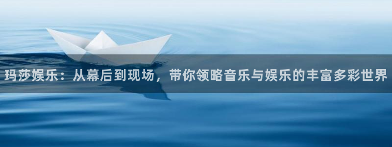 老版澳客官方下载：玛莎娱乐：从幕后到现场，带你领略音乐与娱乐的丰富多彩世界